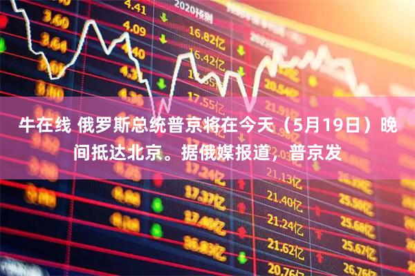 牛在线 俄罗斯总统普京将在今天（5月19日）晚间抵达北京。据俄媒报道，普京发