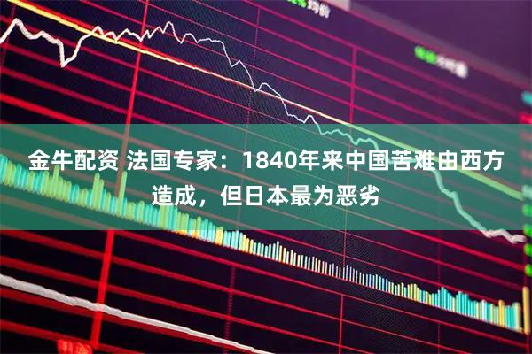 金牛配资 法国专家：1840年来中国苦难由西方造成，但日本最为恶劣