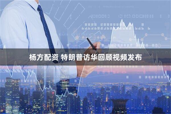 杨方配资 特朗普访华回顾视频发布