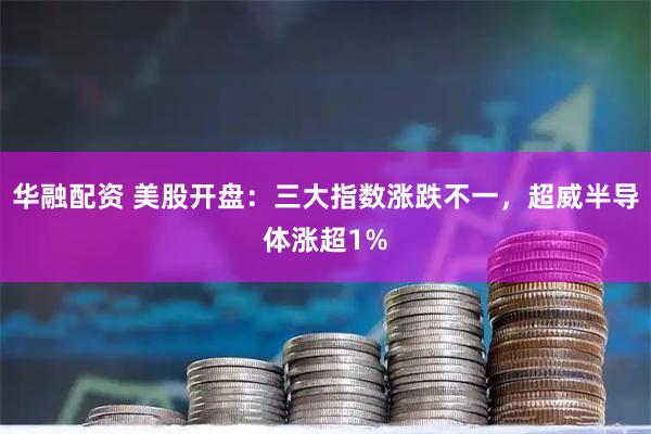 华融配资 美股开盘：三大指数涨跌不一，超威半导体涨超1%