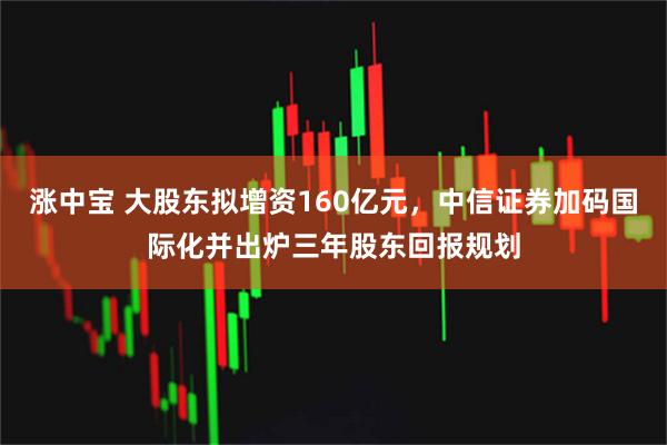涨中宝 大股东拟增资160亿元，中信证券加码国际化并出炉三年股东回报规划