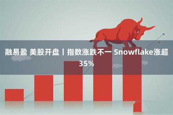 融易盈 美股开盘丨指数涨跌不一 Snowflake涨超35%