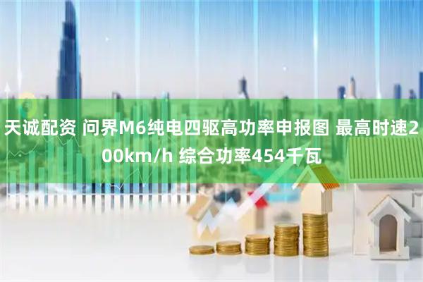 天诚配资 问界M6纯电四驱高功率申报图 最高时速200km/h 综合功率454千瓦
