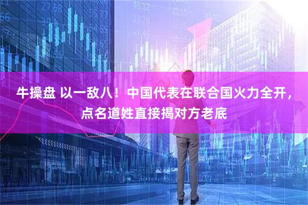 牛操盘 以一敌八！中国代表在联合国火力全开，点名道姓直接揭对方老底