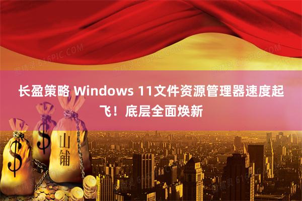 长盈策略 Windows 11文件资源管理器速度起飞！底层全面焕新