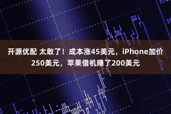 开源优配 太敢了！成本涨45美元，iPhone加价250美元，苹果借机赚了200美元