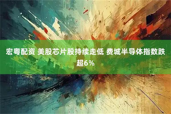 宏粤配资 美股芯片股持续走低 费城半导体指数跌超6%
