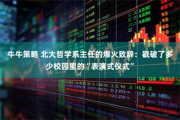 牛牛策略 北大哲学系主任的爆火致辞：戳破了多少校园里的“表演式仪式”