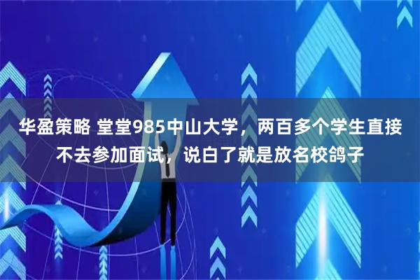 华盈策略 堂堂985中山大学，两百多个学生直接不去参加面试，说白了就是放名校鸽子