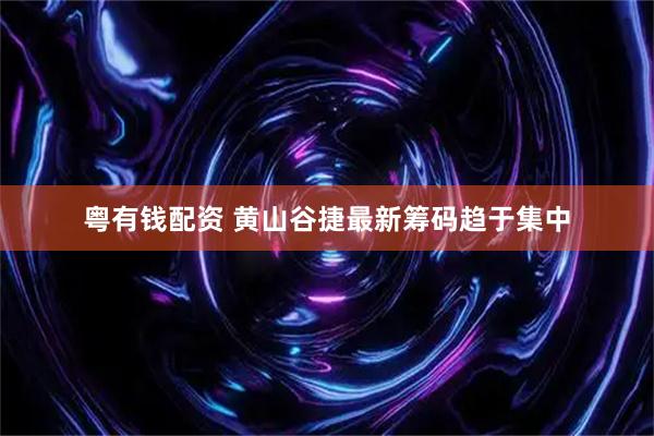粤有钱配资 黄山谷捷最新筹码趋于集中