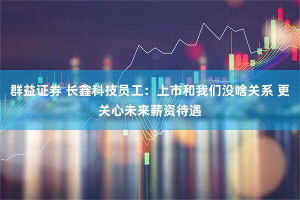 群益证券 长鑫科技员工：上市和我们没啥关系 更关心未来薪资待遇
