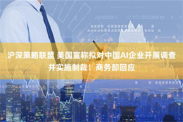 沪深策略联盟 美国宣称拟对中国AI企业开展调查并实施制裁！商务部回应