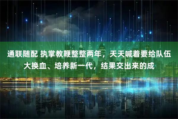 通联随配 执掌教鞭整整两年，天天喊着要给队伍大换血、培养新一代，结果交出来的成