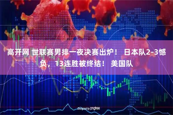 高开网 世联赛男排一夜决赛出炉！ 日本队2-3憾负，13连胜被终结！ 美国队