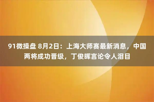 91微操盘 8月2日：上海大师赛最新消息，中国两将成功晋级，丁俊晖言论令人泪目