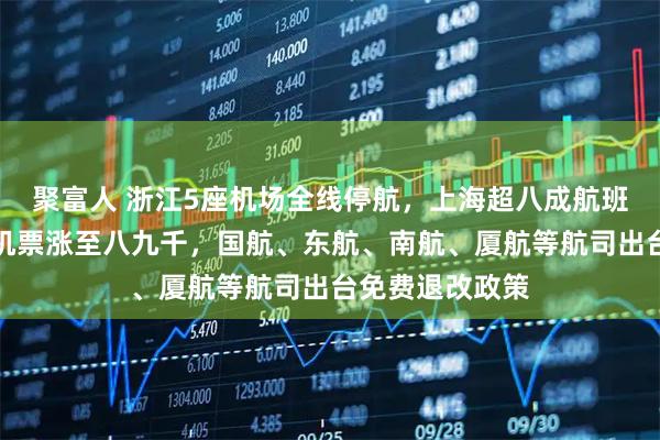 聚富人 浙江5座机场全线停航，上海超八成航班停运、飞成都机票涨至八九千，国航、东航、南航、厦航等航司出台免费退改政策