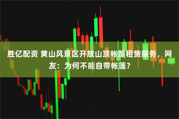 胜亿配资 黄山风景区开放山顶帐篷租赁服务，网友：为何不能自带帐篷？