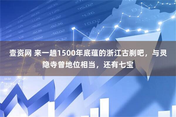 壹资网 来一趟1500年底蕴的浙江古刹吧，与灵隐寺曾地位相当，还有七宝
