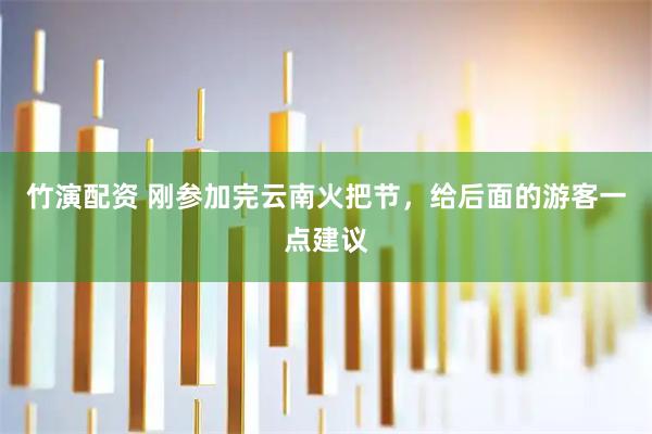 竹演配资 刚参加完云南火把节，给后面的游客一点建议